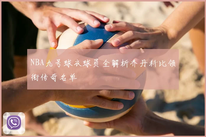 NBA九号球衣球员全解析乔丹科比领衔传奇名单
