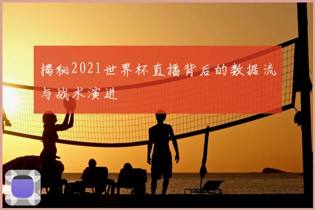揭秘2021世界杯直播背后的数据流与战术演进