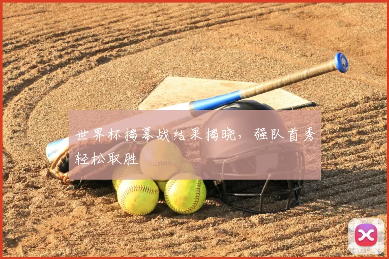 世界杯揭幕战结果揭晓，强队首秀轻松取胜