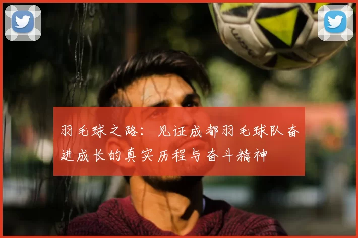 羽毛球之路：见证成都羽毛球队奋进成长的真实历程与奋斗精神