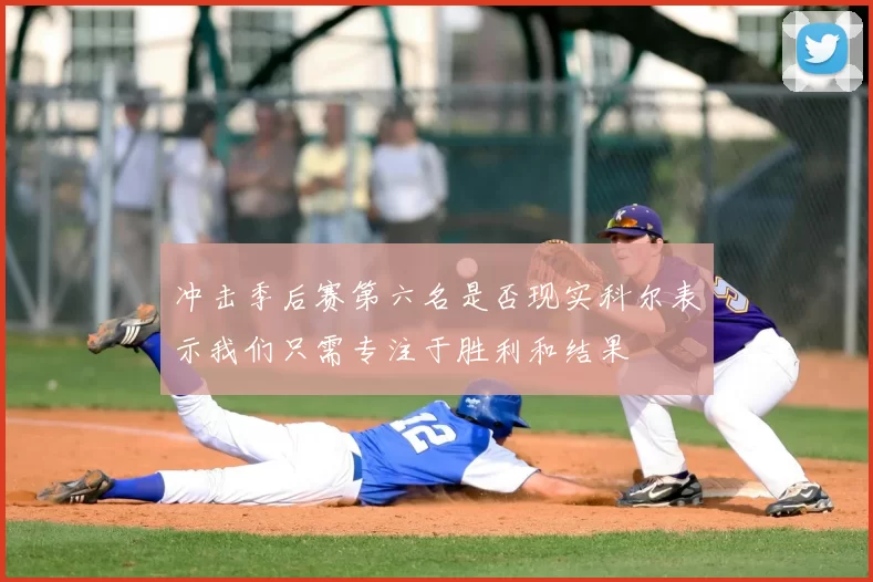 冲击季后赛第六名是否现实科尔表示我们只需专注于胜利和结果
