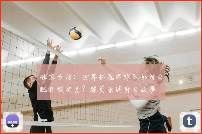 独家专访:世界杯冠军球队如何分配巨额奖金?球员亲述背后故事