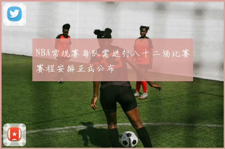 NBA常规赛每队需进行八十二场比赛赛程安排正式公布