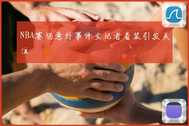 NBA赛场意外事件女记者着装引发关注