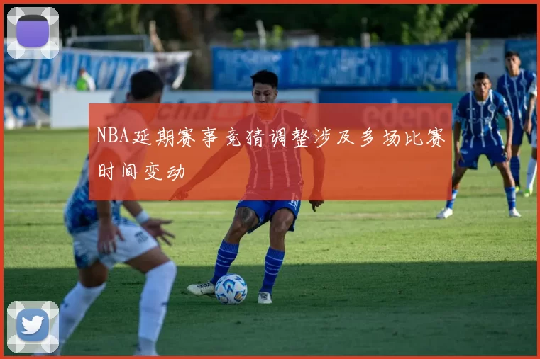 NBA延期赛事竞猜调整涉及多场比赛时间变动