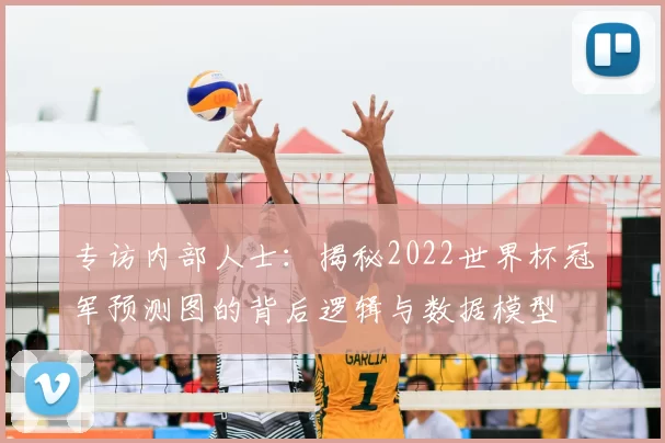 专访内部人士:揭秘2022世界杯冠军预测图的背后逻辑与数据模型