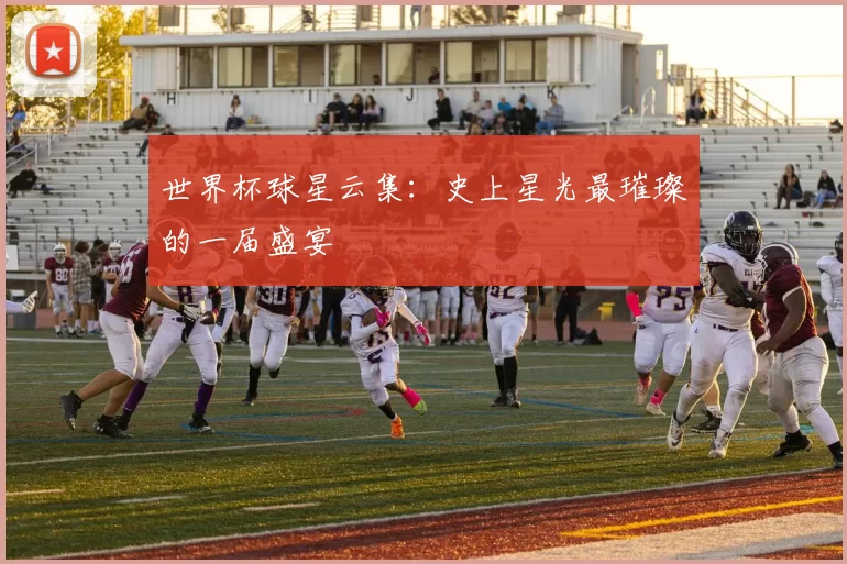 世界杯球星云集：史上星光最璀璨的一届盛宴