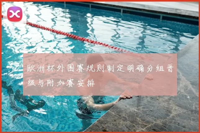 欧洲杯外围赛规则制定明确分组晋级与附加赛安排