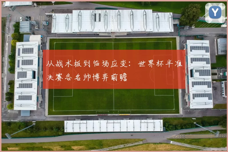 从战术板到临场应变：世界杯半准决赛各名帅博弈前瞻