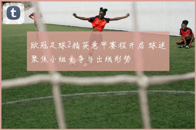 欧冠足球2精英意甲赛程开启 球迷聚焦小组竞争与出线形势