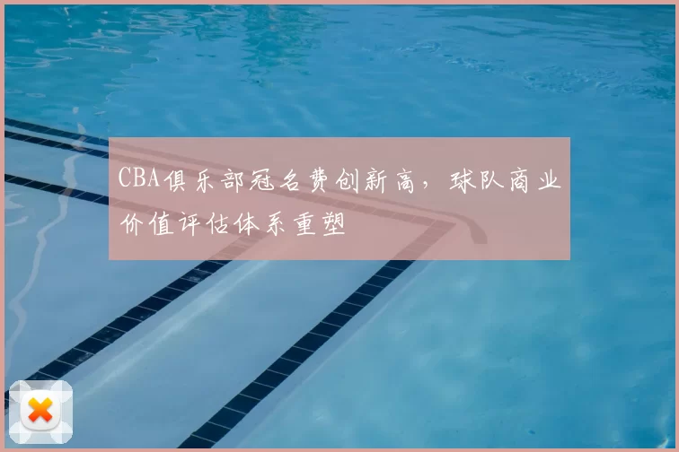 CBA俱乐部冠名费创新高，球队商业价值评估体系重塑