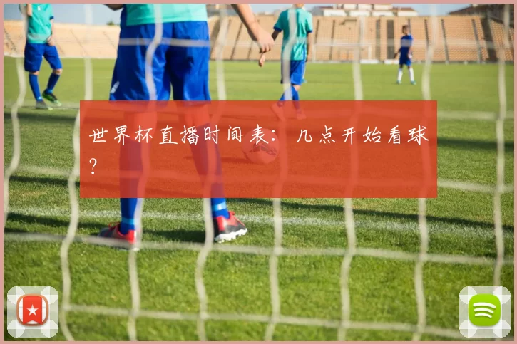 世界杯直播时间表:几点开始看球?