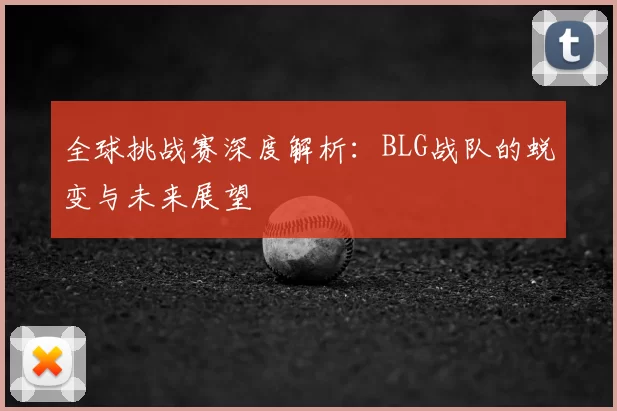 全球挑战赛深度解析：BLG战队的蜕变与未来展望