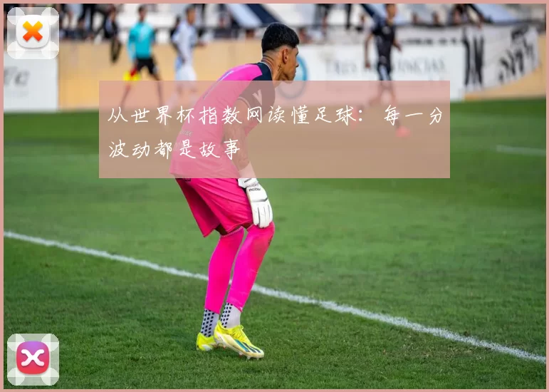 从世界杯指数网读懂足球:每一分波动都是故事