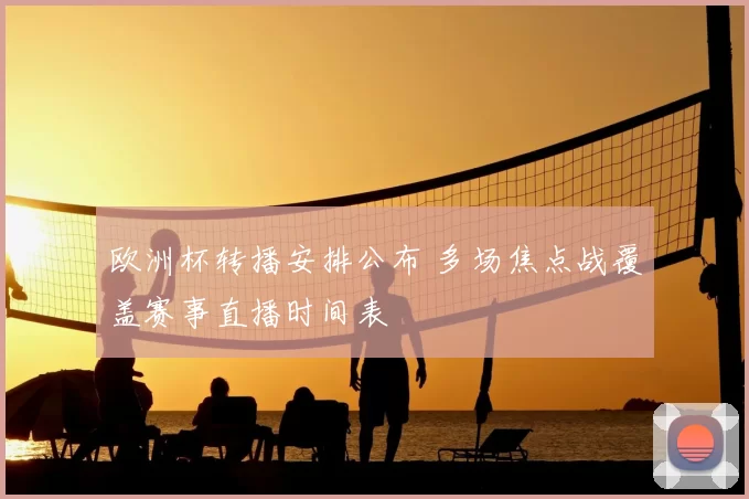 欧洲杯转播安排公布 多场焦点战覆盖赛事直播时间表