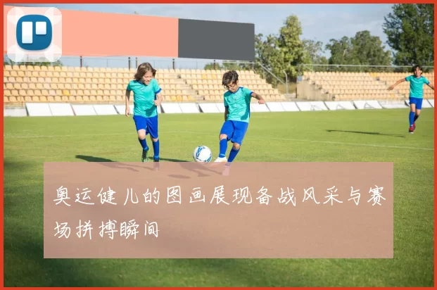 奥运健儿的图画展现备战风采与赛场拼搏瞬间