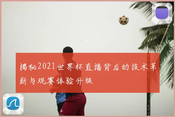 揭秘2021世界杯直播背后的技术革新与观赛体验升级
