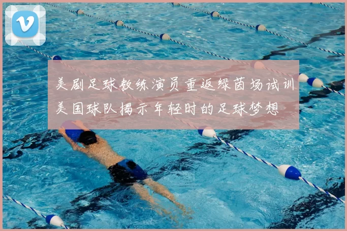 美剧足球教练演员重返绿茵场试训美国球队揭示年轻时的足球梦想