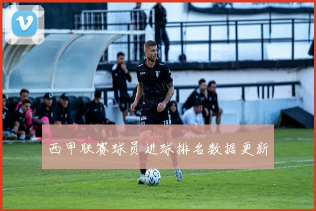 西甲联赛球员进球排名数据更新