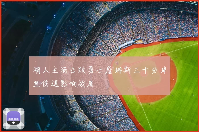 湖人主场击败勇士詹姆斯三十分库里伤退影响战局