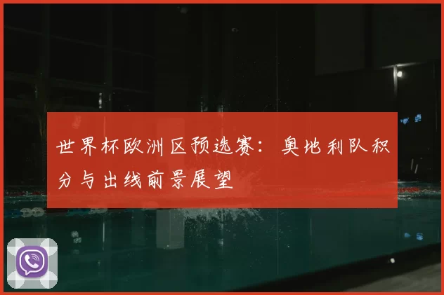 世界杯欧洲区预选赛：奥地利队积分与出线前景展望