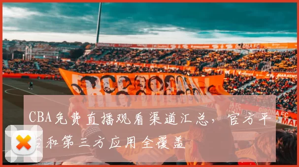 CBA免费直播观看渠道汇总，官方平台和第三方应用全覆盖