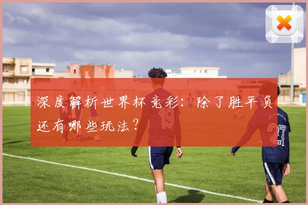 深度解析世界杯竞彩:除了胜平负还有哪些玩法?