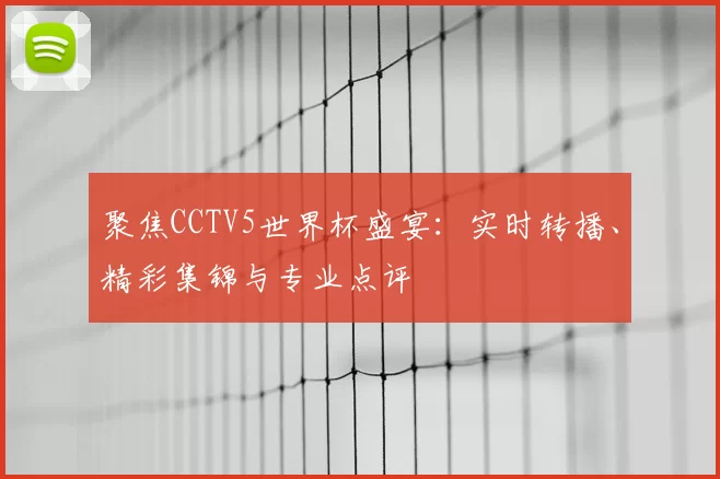 聚焦CCTV5世界杯盛宴:实时转播、精彩集锦与专业点评