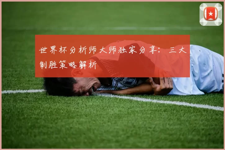 世界杯分析师大师独家分享：三大制胜策略解析