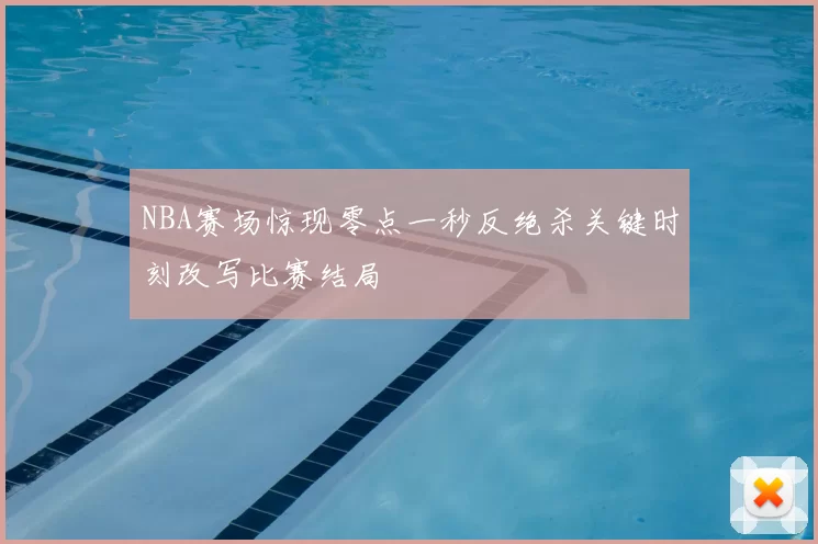 NBA赛场惊现零点一秒反绝杀关键时刻改写比赛结局