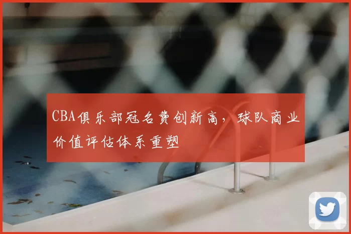 CBA俱乐部冠名费创新高，球队商业价值评估体系重塑