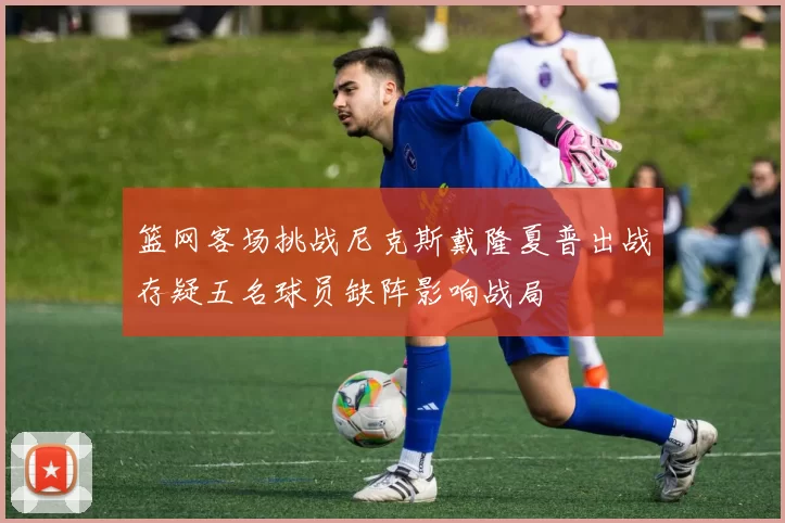 篮网客场挑战尼克斯戴隆夏普出战存疑五名球员缺阵影响战局
