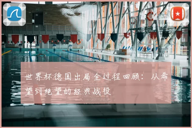 世界杯德国出局全过程回顾:从希望到绝望的经典战役