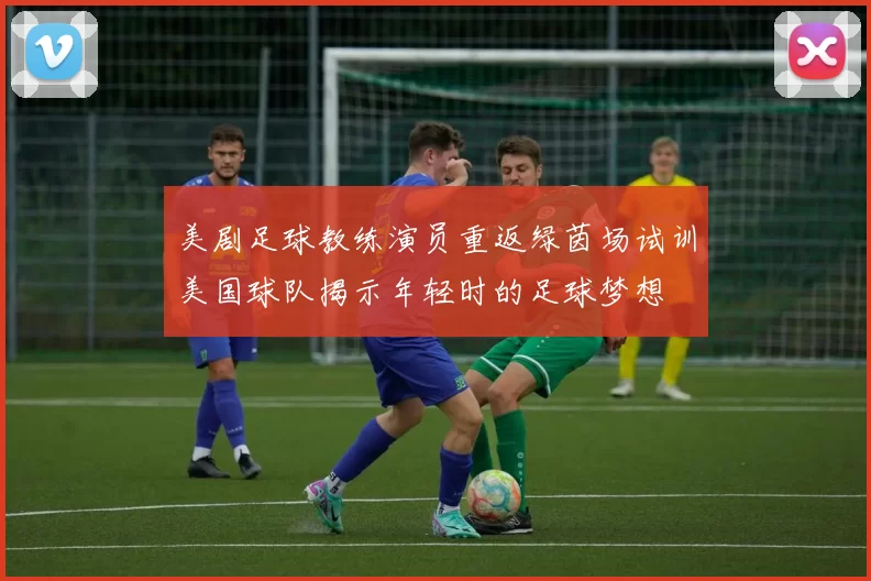 美剧足球教练演员重返绿茵场试训美国球队揭示年轻时的足球梦想