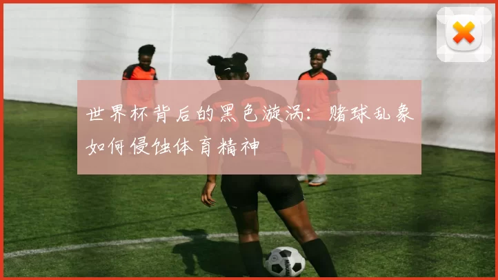 世界杯背后的黑色漩涡：赌球乱象如何侵蚀体育精神