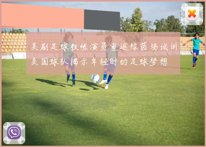 美剧足球教练演员重返绿茵场试训美国球队揭示年轻时的足球梦想