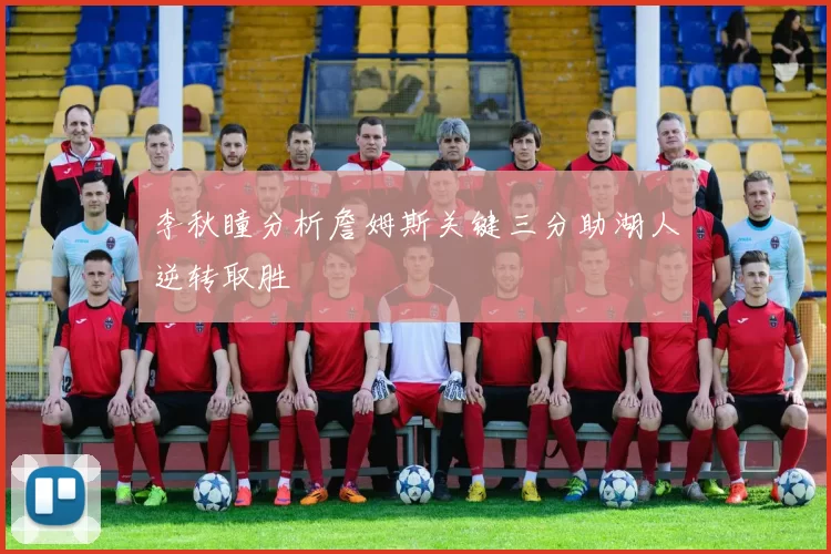 李秋瞳分析詹姆斯关键三分助湖人逆转取胜