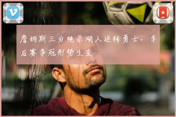 詹姆斯三分绝杀湖人逆转勇士，季后赛争冠形势生变