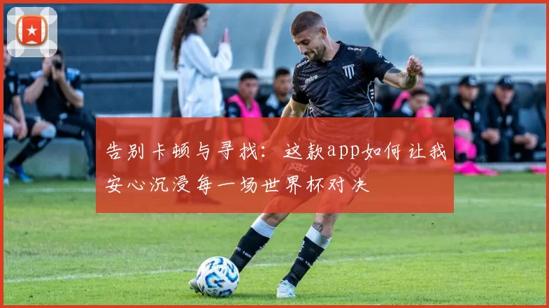 告别卡顿与寻找：这款app如何让我安心沉浸每一场世界杯对决