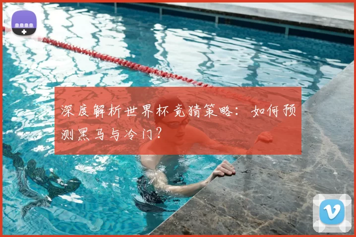 深度解析世界杯竟猜策略：如何预测黑马与冷门？
