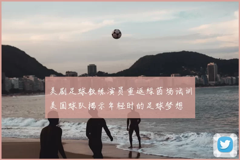 美剧足球教练演员重返绿茵场试训美国球队揭示年轻时的足球梦想