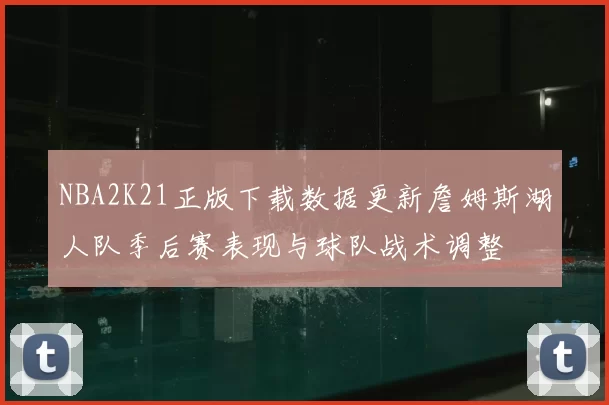 NBA2K21正版下载数据更新詹姆斯湖人队季后赛表现与球队战术调整