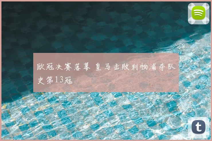 欧冠决赛落幕 皇马击败利物浦夺队史第13冠