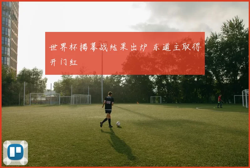 世界杯揭幕战结果出炉 东道主取得开门红