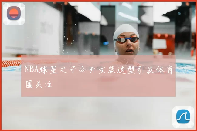 NBA球星之子公开女装造型引发体育圈关注