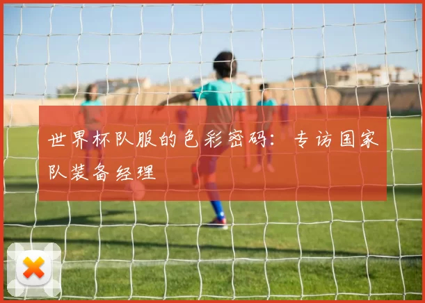 世界杯队服的色彩密码：专访国家队装备经理