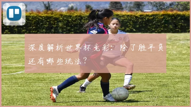 深度解析世界杯竞彩：除了胜平负还有哪些玩法？
