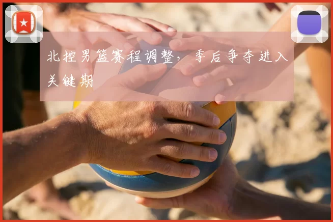 北控男篮赛程调整,季后争夺进入关键期