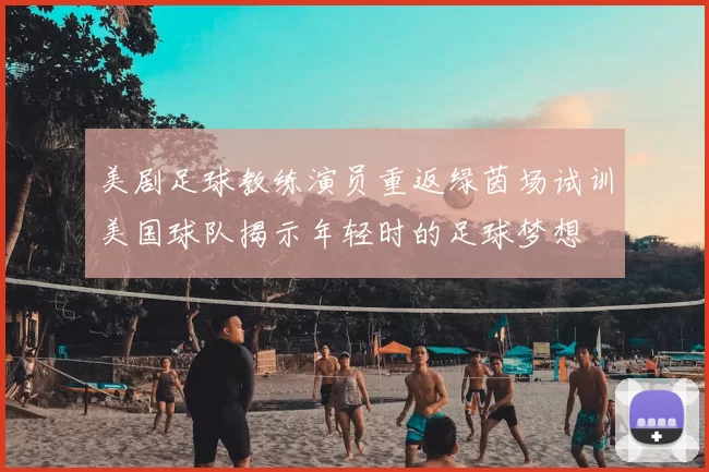 美剧足球教练演员重返绿茵场试训美国球队揭示年轻时的足球梦想