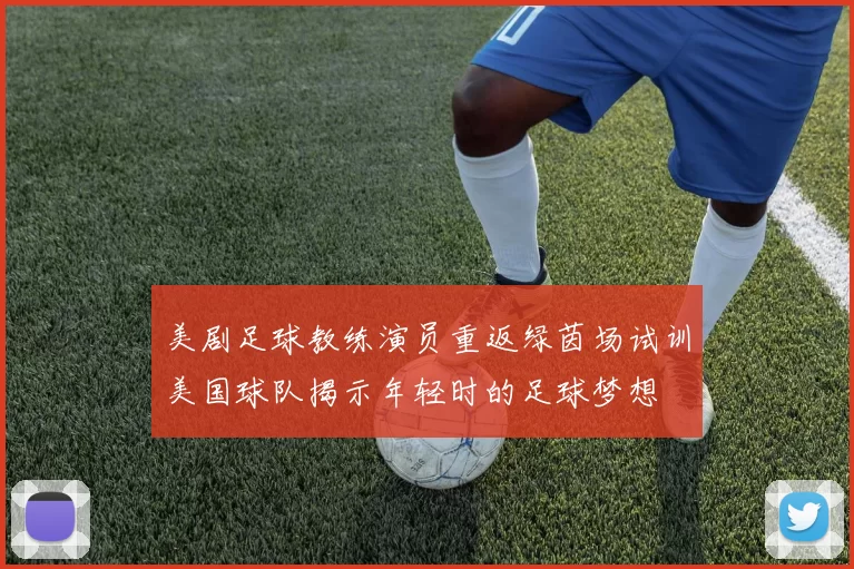 美剧足球教练演员重返绿茵场试训美国球队揭示年轻时的足球梦想